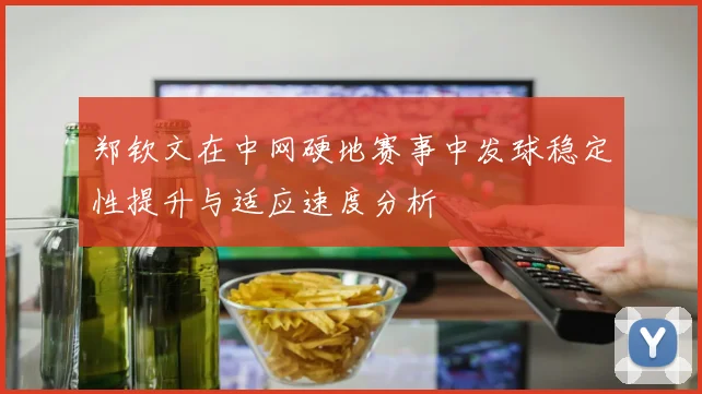 郑钦文在中网硬地赛事中发球稳定性提升与适应速度分析