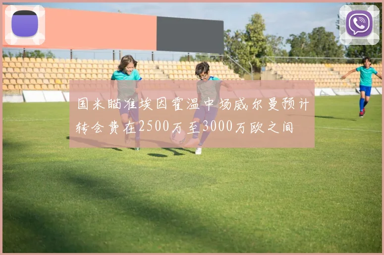 国米瞄准埃因霍温中场威尔曼预计转会费在2500万至3000万欧之间