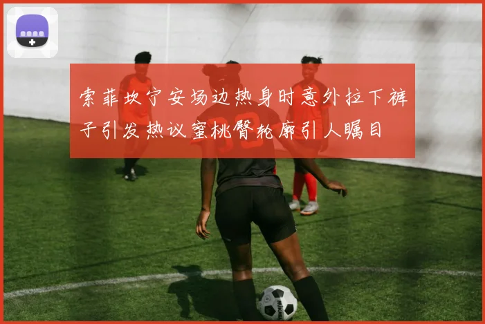 索菲坎宁安场边热身时意外拉下裤子引发热议蜜桃臀轮廓引人瞩目
