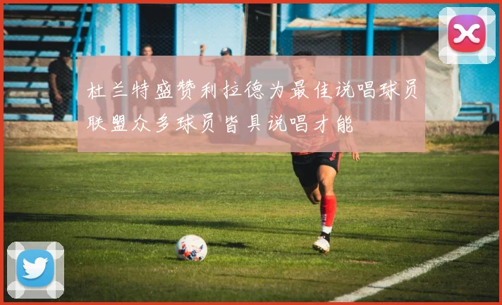 杜兰特盛赞利拉德为最佳说唱球员联盟众多球员皆具说唱才能