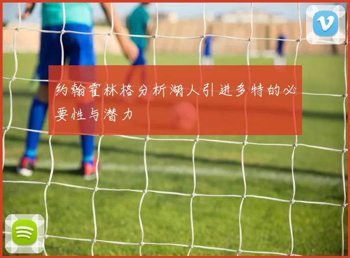 约翰霍林格分析湖人引进多特的必要性与潜力