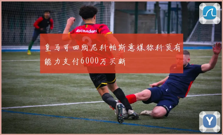 皇马可回购尼科帕斯意媒称科莫有能力支付6000万买断
