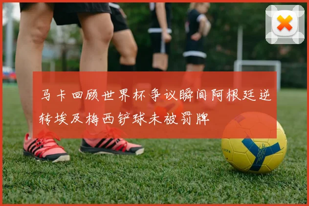 马卡回顾世界杯争议瞬间阿根廷逆转埃及梅西铲球未被罚牌