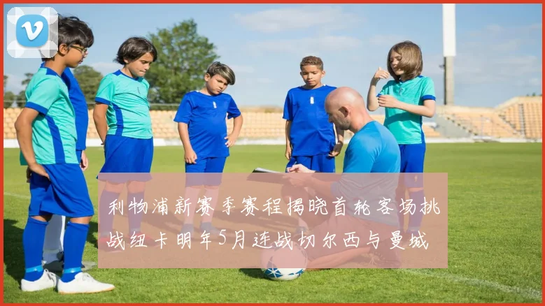 利物浦新赛季赛程揭晓首轮客场挑战纽卡明年5月连战切尔西与曼城