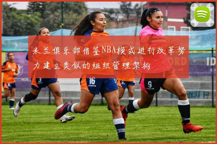 米兰俱乐部借鉴NBA模式进行改革努力建立类似的组织管理架构