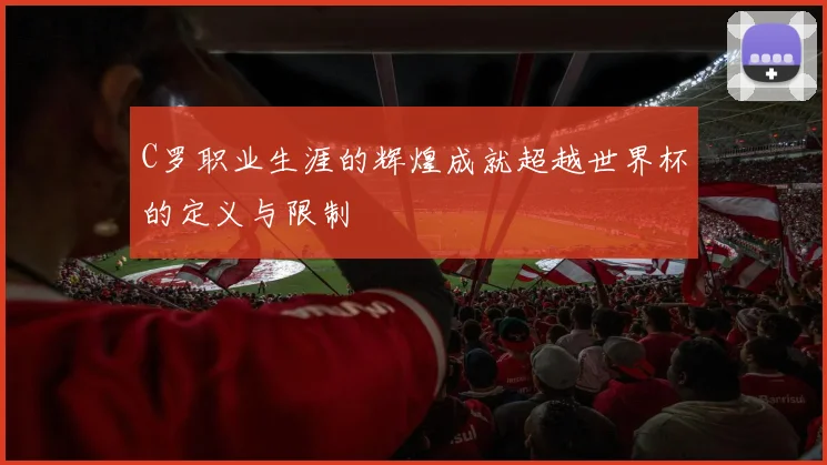 C罗职业生涯的辉煌成就超越世界杯的定义与限制