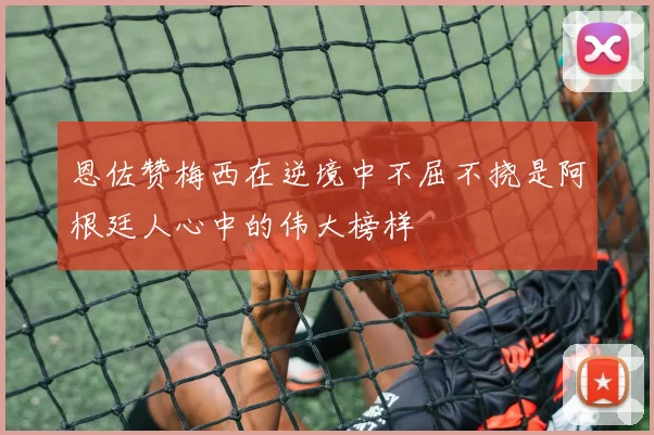 恩佐赞梅西在逆境中不屈不挠是阿根廷人心中的伟大榜样