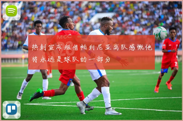 热刺宣布租借帕利尼亚离队感慨他将永远是球队的一部分