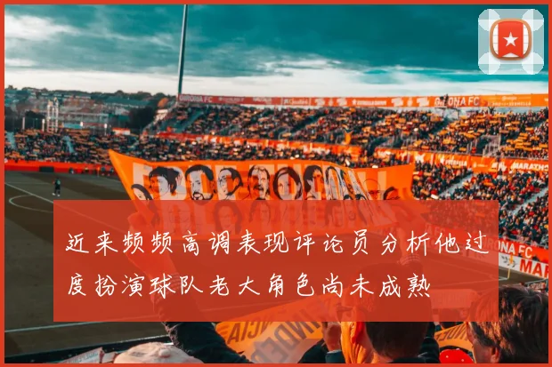 近来频频高调表现评论员分析他过度扮演球队老大角色尚未成熟