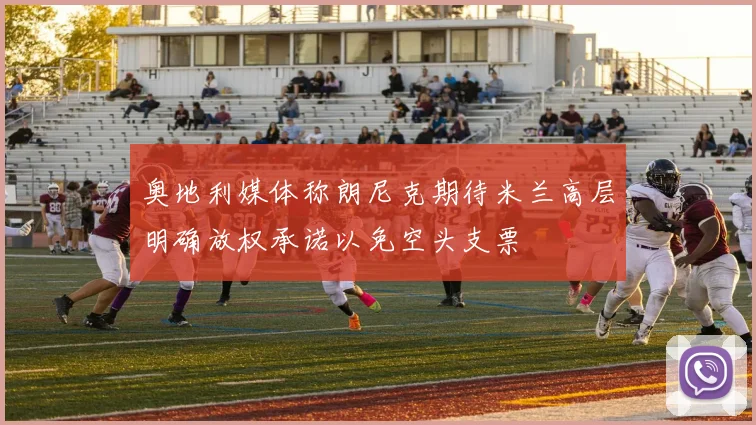 奥地利媒体称朗尼克期待米兰高层明确放权承诺以免空头支票