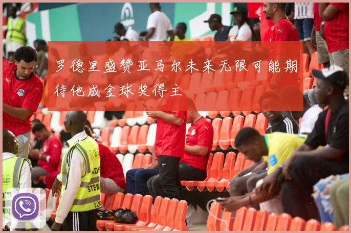 罗德里盛赞亚马尔未来无限可能期待他成金球奖得主
