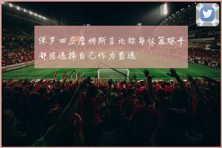 保罗回应詹姆斯言论称每位篮球手都将选择自己作为首选