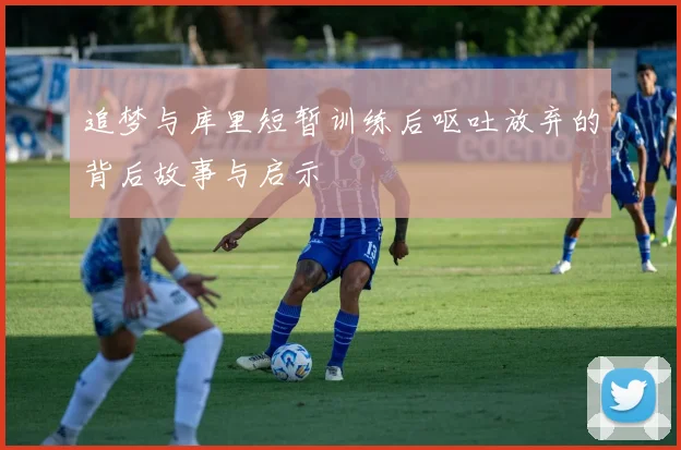 追梦与库里短暂训练后呕吐放弃的背后故事与启示