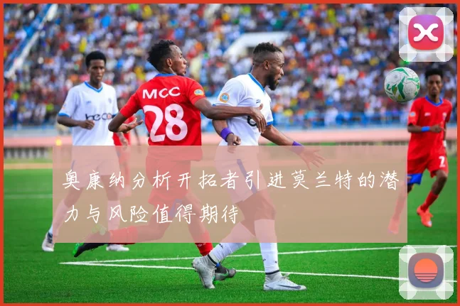 奥康纳分析开拓者引进莫兰特的潜力与风险值得期待