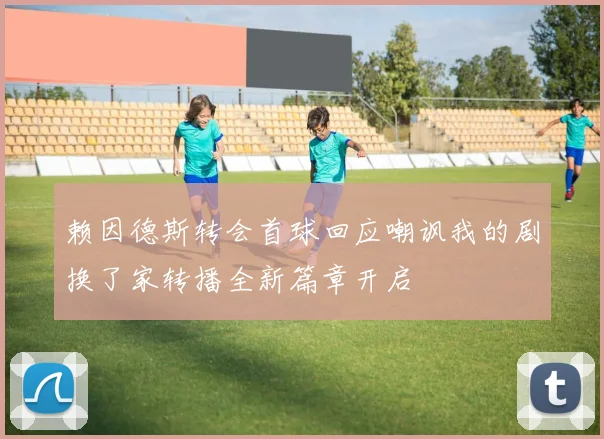 赖因德斯转会首球回应嘲讽我的剧换了家转播全新篇章开启